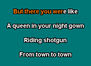 But there you were like

A queen in your night gown

Riding shotgun

From town to town