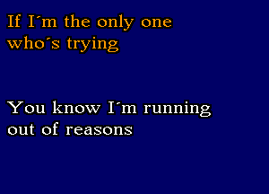 If I'm the only one
who's trying

You know I m running
out of reasons