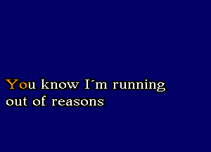 You know I m running
out of reasons