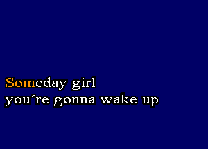 Someday girl
you're gonna wake up