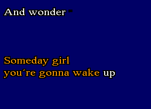 And wonder

Someday girl
you're gonna wake up