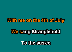 With me on the 4th of July

We sang Stranglehold

To the stereo