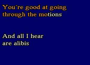 You're good at going
through the motions

And all I hear
are alibis