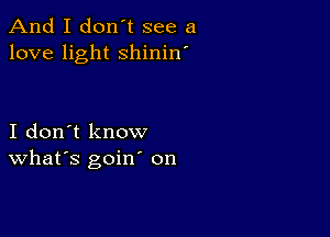 And I don't see a
love light shinin'

I don't know
What's goin' on