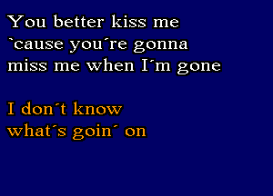 You better kiss me
bause you're gonna
miss me when I'm gone

I don't know
What's goin' on