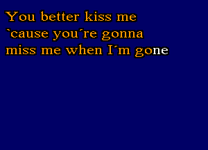 You better kiss me
bause you're gonna
miss me when I'm gone