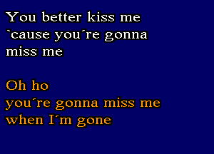 You better kiss me
bause you're gonna
miss me

Oh ho

you're gonna miss me
When I'm gone