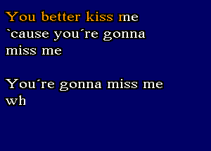 You better kiss me
bause you're gonna
miss me

You're gonna miss me
Wh