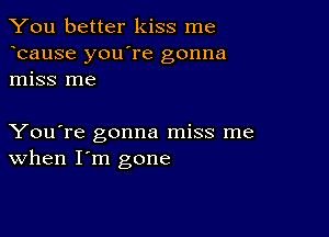 You better kiss me
bause you're gonna
miss me

You're gonna miss me
When I'm gone