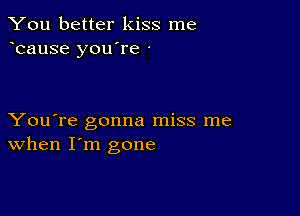 You better kiss me
bause you're '

You're gonna miss me
When I'm gone