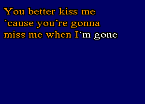 You better kiss me
bause you're gonna
miss me when I'm gone