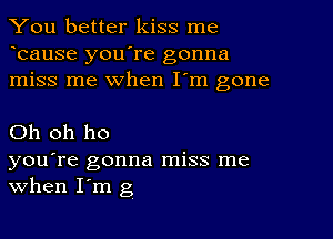 You better kiss me
bause you're gonna
miss me when I'm gone

Oh oh ho
you're gonna miss me
When I'm g