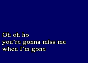 Oh oh ho

you're gonna miss me
When I'm gone