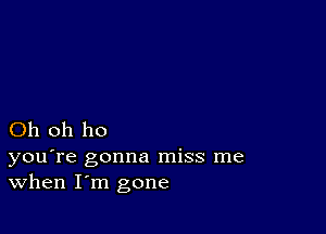 Oh oh ho

you're gonna miss me
When I'm gone