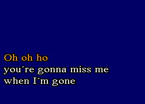 Oh oh ho

you're gonna miss me
When I'm gone