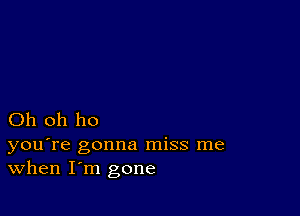 Oh oh ho

you're gonna miss me
When I'm gone