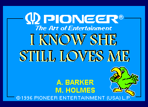 (U) pncweenw

7775 Art of Entertainment

I KNOW SHE
STILL LOVES ME

40 P VI
A. BARKER '
M. HOLMES 3L

(91338 PIONEER ENTERTAINMENT (USA) L.P.