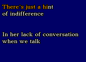 There's just a hint
of indifference

In her lack of conversation
When we talk