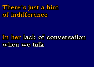 There's just a hint
of indifference

In her lack of conversation
When we talk