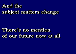 And the
subject matters change

There's no mention
of our future now at all