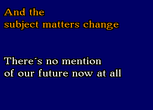 And the
subject matters change

There's no mention
of our future now at all