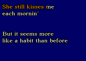 She still kisses me
each mornin'

But it seems more
like a habit than before