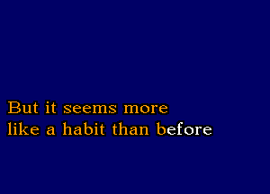 But it seems more
like a habit than before