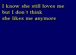 I know she still loves me
but I don't think
she likes me anymore