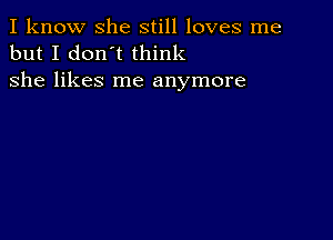 I know she still loves me
but I don't think
she likes me anymore