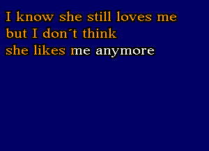 I know she still loves me
but I don't think
she likes me anymore