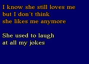 I know she still loves me
but I don't think
she likes me anymore

She used to laugh
at all my jokes