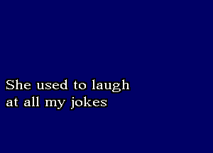 She used to laugh
at all my jokes