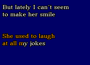 But lately I can't seem
to make her smile

She used to laugh
at all my jokes