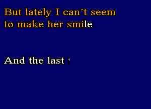 But lately I can't seem
to make her smile

And the last '