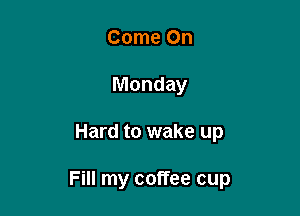 Come On
Monday

Hard to wake up

Fill my coffee cup