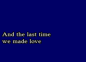 And the last time
we made love