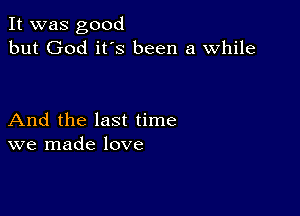 It was good
but God it's been a while

And the last time
we made love