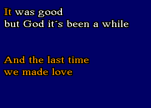 It was good
but God it's been a while

And the last time
we made love