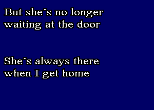 But she's no longer
waiting at the door

She's always there
When I get home