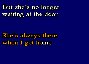 But she's no longer
waiting at the door

She's always there
When I get home