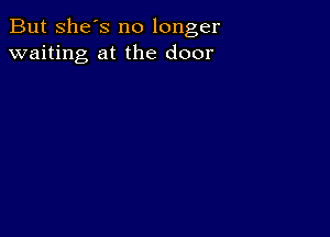 But she's no longer
waiting at the door