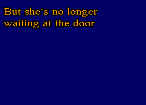 But she's no longer
waiting at the door