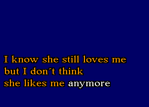 I know she still loves me
but I don't think
she likes me anymore