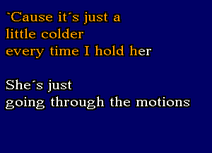 CauSe it's just a
little colder
every time I hold her

She's just
going through the motions