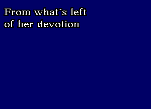 From What's left
of her devotion