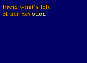 From What's left
of her devotion