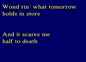 Wond'rin' what tomorrow
holds in store

And it scares me
half to death