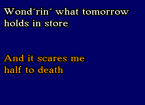 Wond'rin' what tomorrow
holds in store

And it scares me
half to death