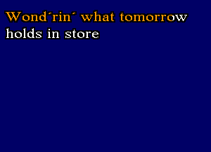 Wond'rin' what tomorrow
holds in store