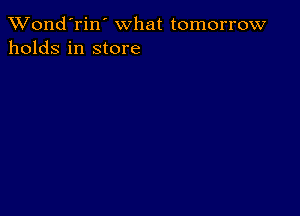 Wond'rin' what tomorrow
holds in store